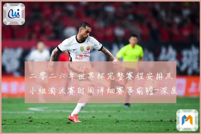 二零二六年世界杯完整赛程安排及小组淘汰赛时间详细赛事前瞻-深度解析