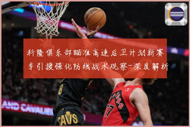 科隆俱乐部瞄准高速后卫计划新赛季引援强化防线战术观察-深度解析