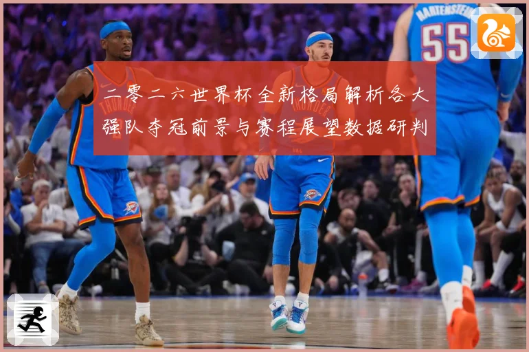 二零二六世界杯全新格局解析各大强队夺冠前景与赛程展望数据研判-深度解析