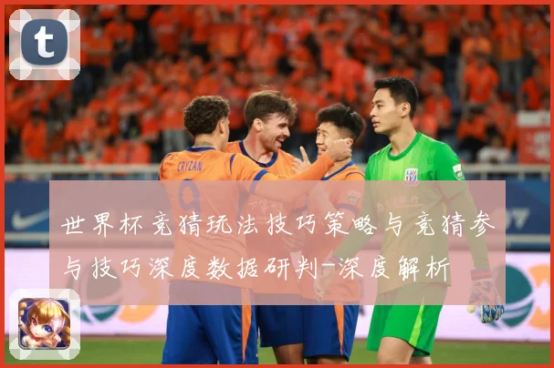 世界杯竞猜玩法技巧策略与竞猜参与技巧深度数据研判-深度解析