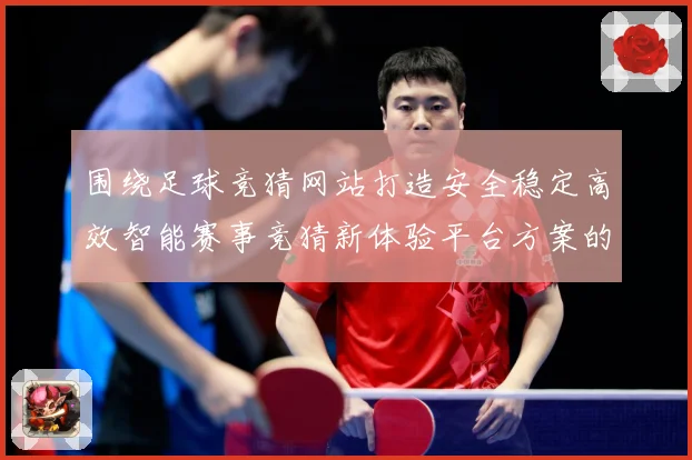 围绕足球竞猜网站打造安全稳定高效智能赛事竞猜新体验平台方案的数据研判-深度解析