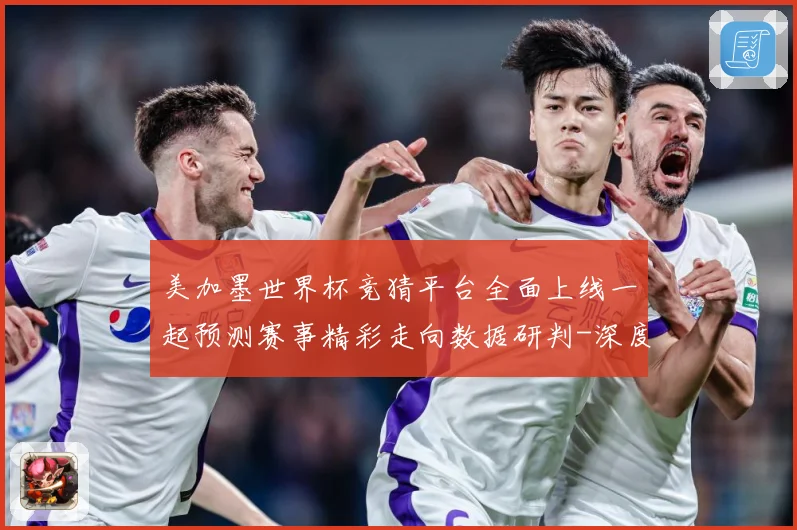 美加墨世界杯竞猜平台全面上线一起预测赛事精彩走向数据研判-深度解析
