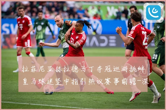 拉菲尼亚赫拉德马丁夺冠巡游挑衅皇马球迷竖中指引热议赛事前瞻-深度解析