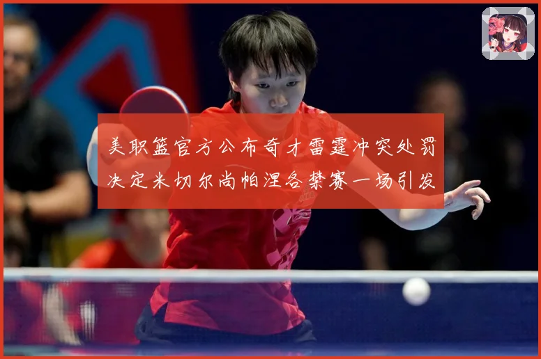 美职篮官方公布奇才雷霆冲突处罚决定米切尔尚帕涅各禁赛一场引发赛场复盘-深度解析