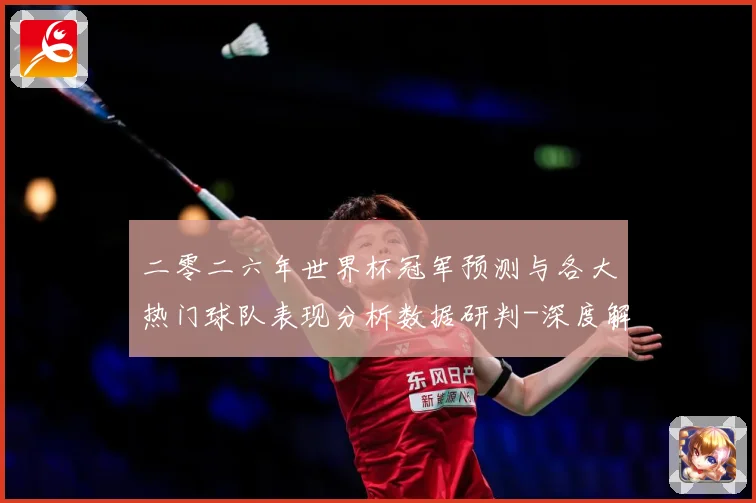 二零二六年世界杯冠军预测与各大热门球队表现分析数据研判-深度解析