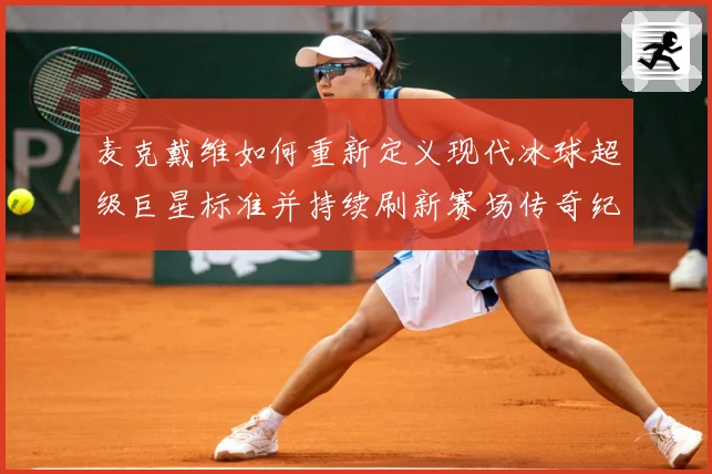 麦克戴维如何重新定义现代冰球超级巨星标准并持续刷新赛场传奇纪录-深度解析
