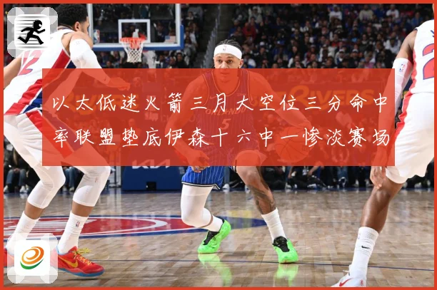 以太低迷火箭三月大空位三分命中率联盟垫底伊森十六中一惨淡赛场复盘-深度解析