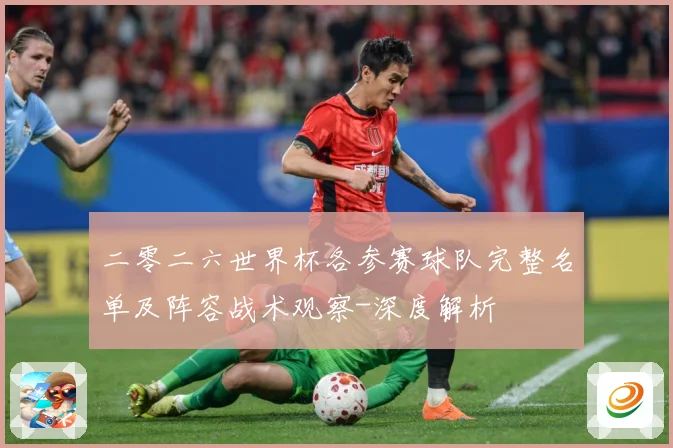 二零二六世界杯各参赛球队完整名单及阵容战术观察-深度解析