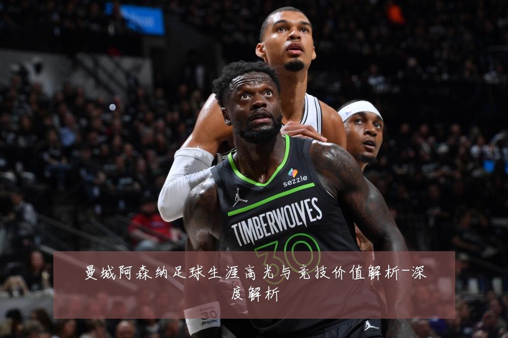 曼城阿森纳足球生涯高光与竞技价值解析-深度解析