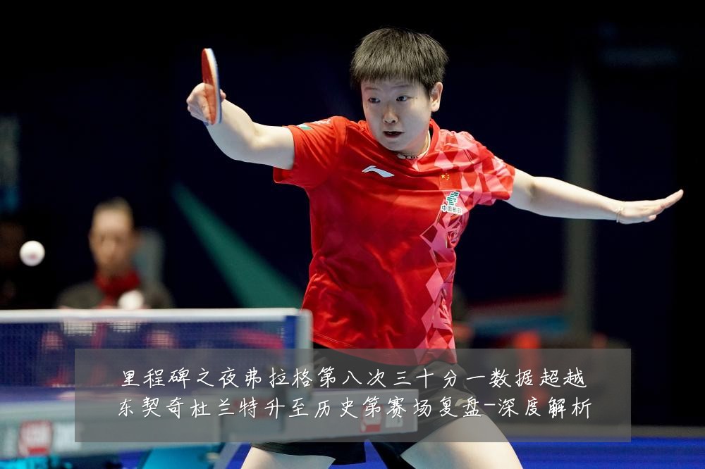 里程碑之夜弗拉格第八次三十分一数据超越东契奇杜兰特升至历史第赛场复盘-深度解析