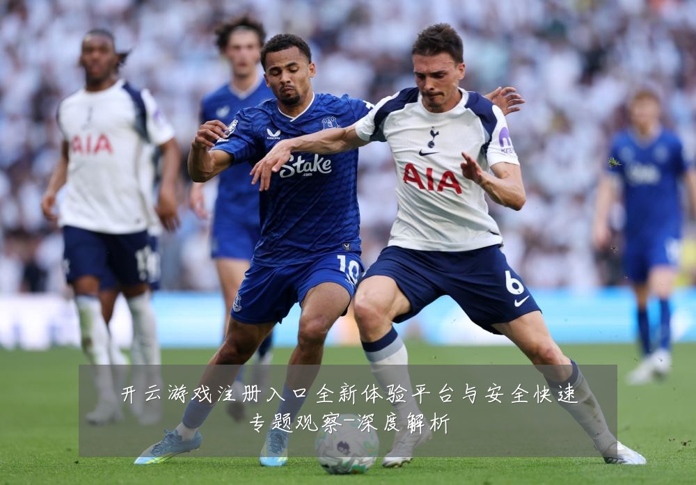 开云游戏注册入口全新体验平台与安全快速专题观察-深度解析
