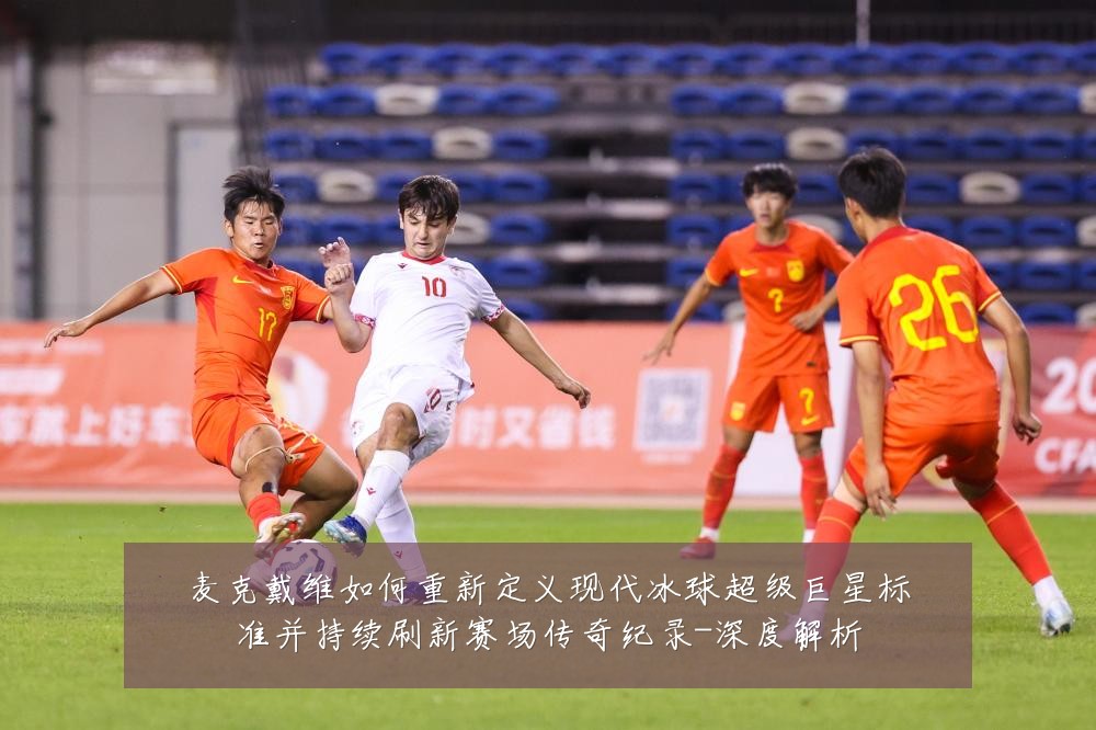 麦克戴维如何重新定义现代冰球超级巨星标准并持续刷新赛场传奇纪录-深度解析