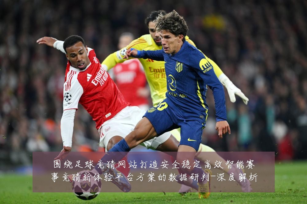 围绕足球竞猜网站打造安全稳定高效智能赛事竞猜新体验平台方案的数据研判-深度解析