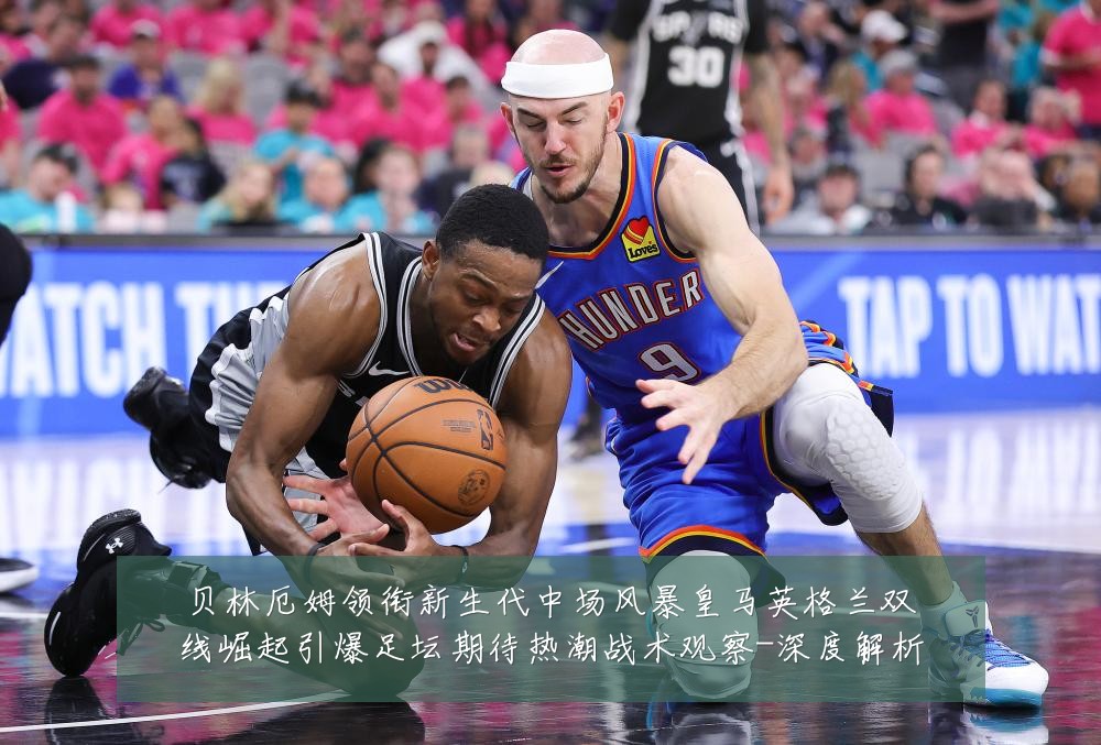 贝林厄姆领衔新生代中场风暴皇马英格兰双线崛起引爆足坛期待热潮战术观察-深度解析
