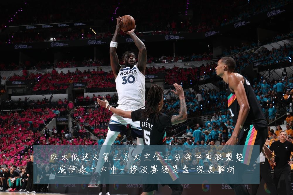 以太低迷火箭三月大空位三分命中率联盟垫底伊森十六中一惨淡赛场复盘-深度解析