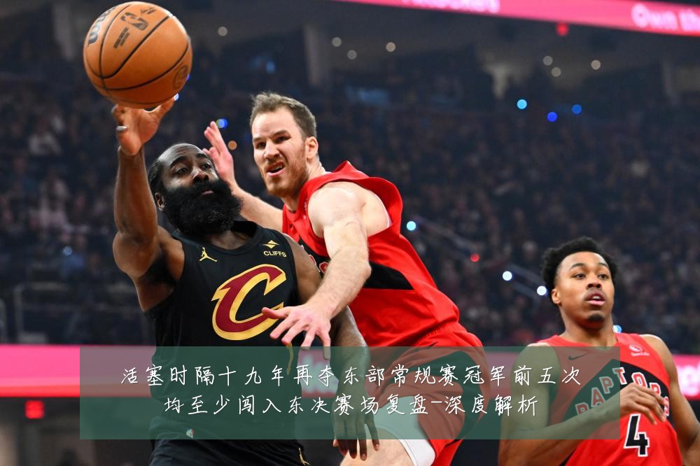活塞时隔十九年再夺东部常规赛冠军前五次均至少闯入东决赛场复盘-深度解析