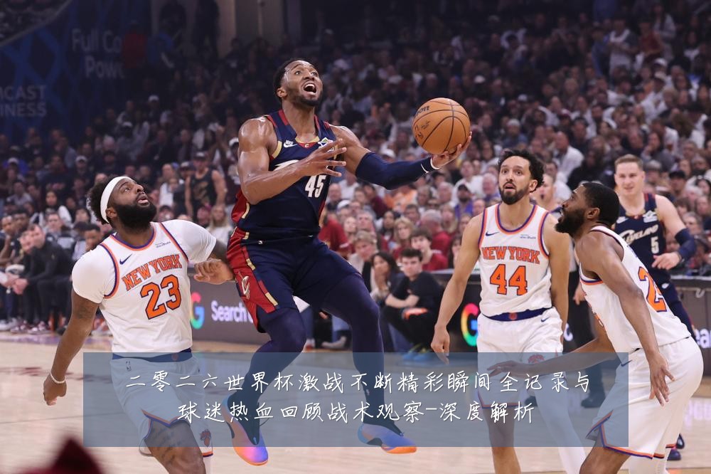 二零二六世界杯激战不断精彩瞬间全记录与球迷热血回顾战术观察-深度解析